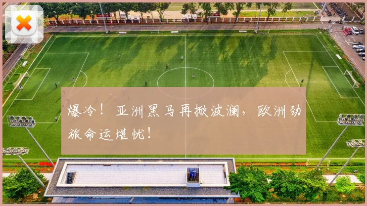 爆冷！亚洲黑马再掀波澜，欧洲劲旅命运堪忧！