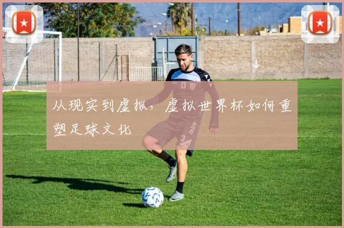 从现实到虚拟，虚拟世界杯如何重塑足球文化
