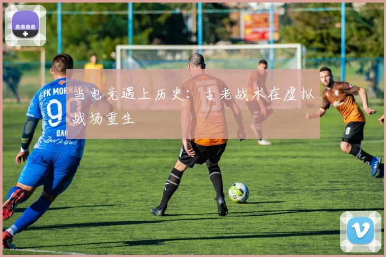 当电竞遇上历史：古老战术在虚拟战场重生