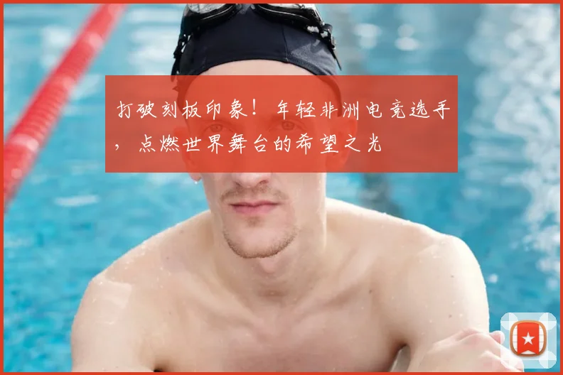 打破刻板印象！年轻非洲电竞选手，点燃世界舞台的希望之光