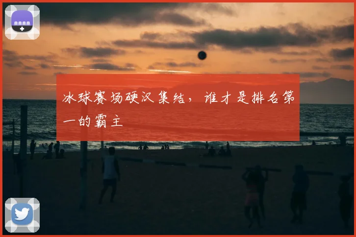 冰球赛场硬汉集结，谁才是排名第一的霸主