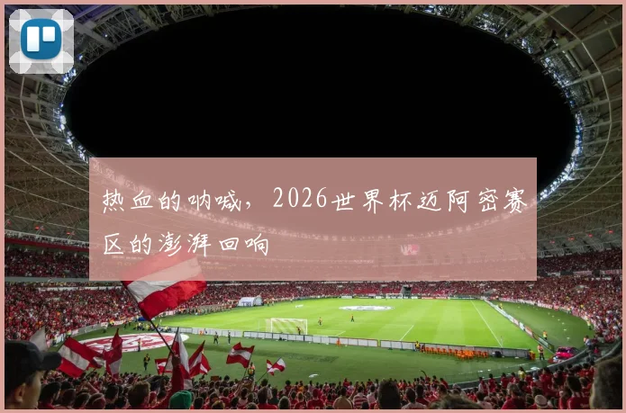 热血的呐喊,2026世界杯迈阿密赛区的澎湃回响