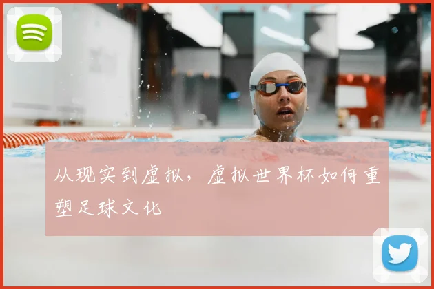 从现实到虚拟，虚拟世界杯如何重塑足球文化