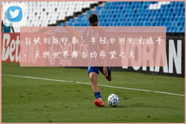 打破刻板印象！年轻非洲电竞选手，点燃世界舞台的希望之光