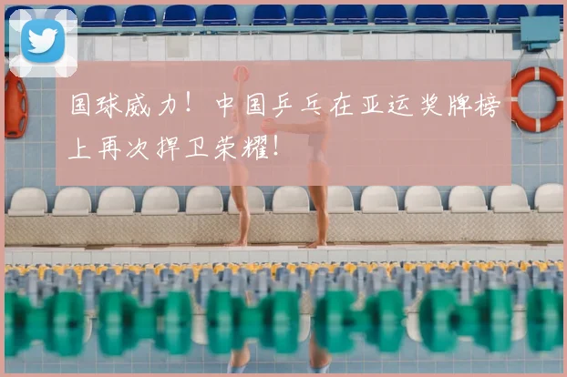 国球威力！中国乒乓在亚运奖牌榜上再次捍卫荣耀！
