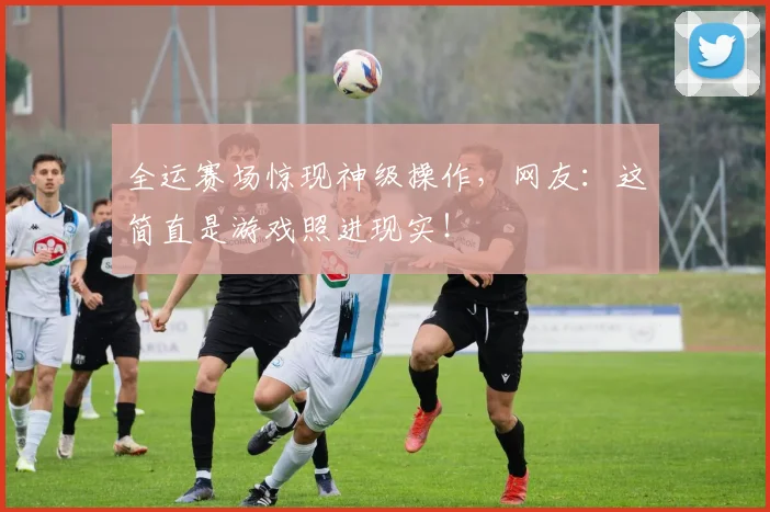 全运赛场惊现神级操作，网友：这简直是游戏照进现实！