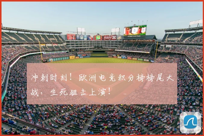 冲刺时刻！欧洲电竞积分榜榜尾大战，生死狙击上演！