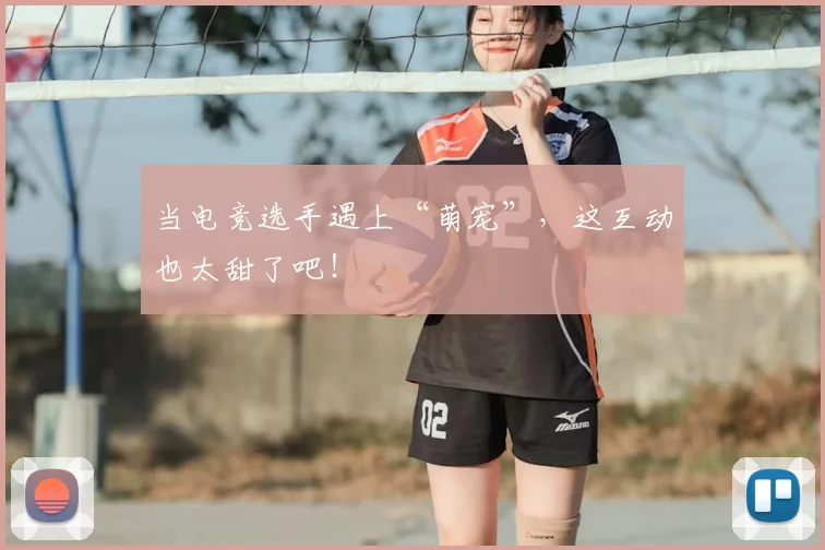 当电竞选手遇上“萌宠”，这互动也太甜了吧！