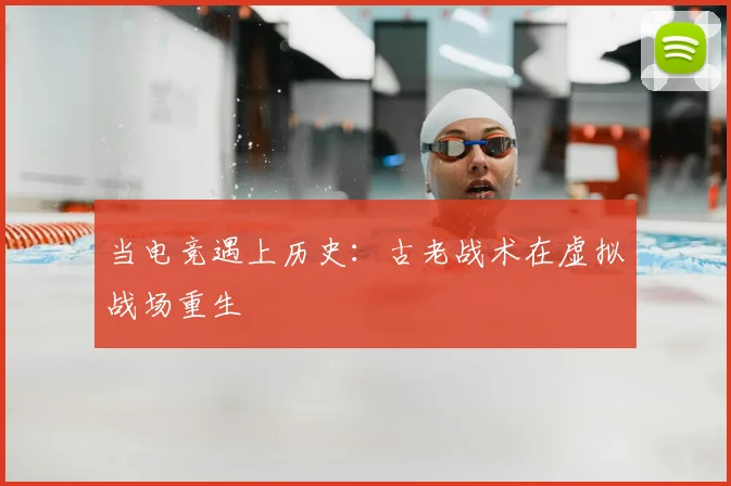 当电竞遇上历史：古老战术在虚拟战场重生