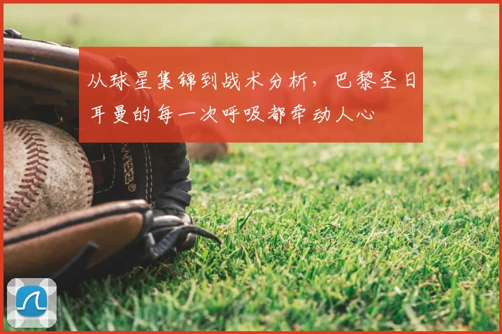 从球星集锦到战术分析，巴黎圣日耳曼的每一次呼吸都牵动人心