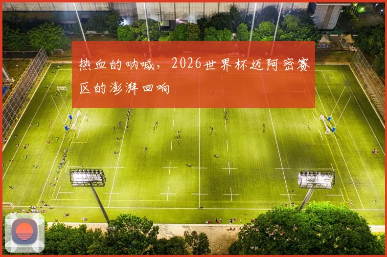 热血的呐喊,2026世界杯迈阿密赛区的澎湃回响