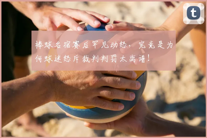 棒球名宿赛后罕见动怒，究竟是为何球迷怒斥裁判判罚太离谱！