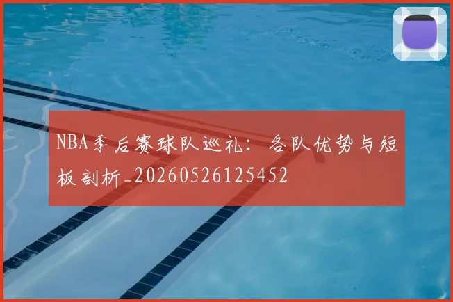 NBA季后赛球队巡礼：各队优势与短板剖析_20260526125452