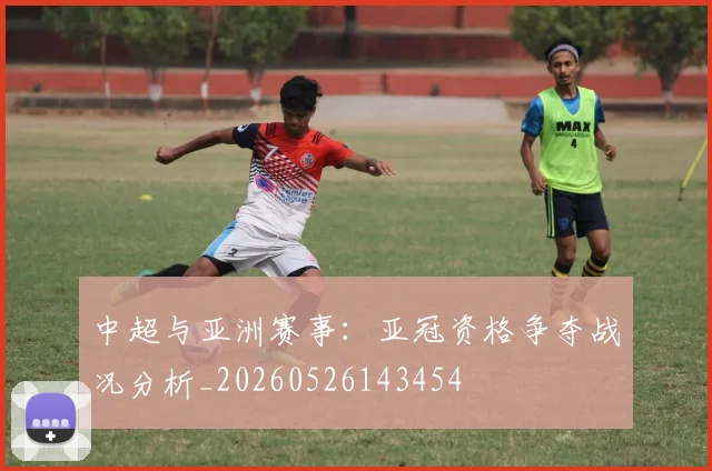 中超与亚洲赛事：亚冠资格争夺战况分析_20260526143454